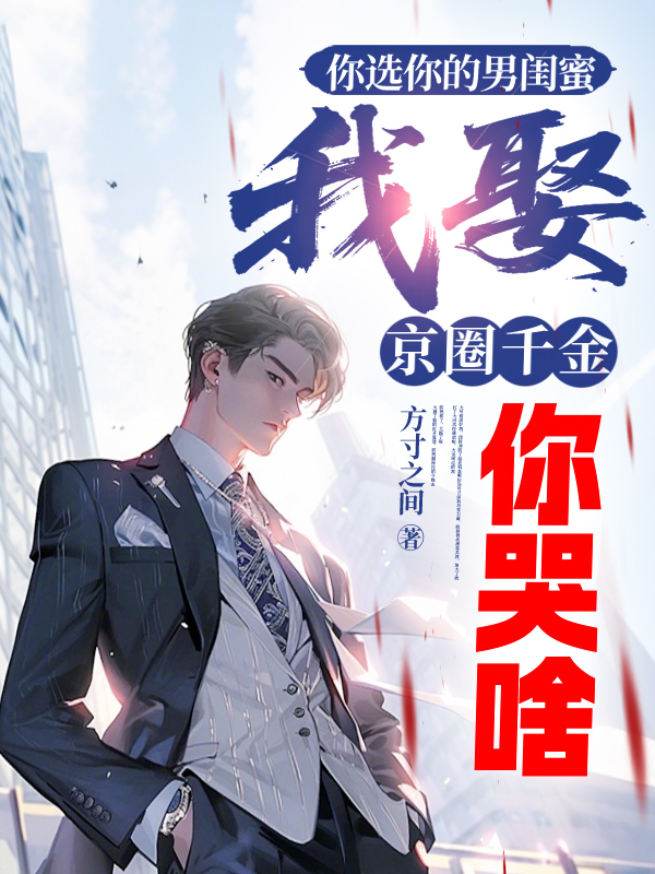 你选你的男闺蜜，我娶京圈千金你哭啥无套路全集