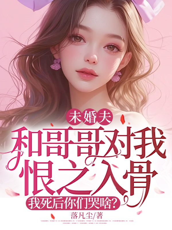 未婚夫和哥哥對我恨之入骨，我死后你們哭啥？