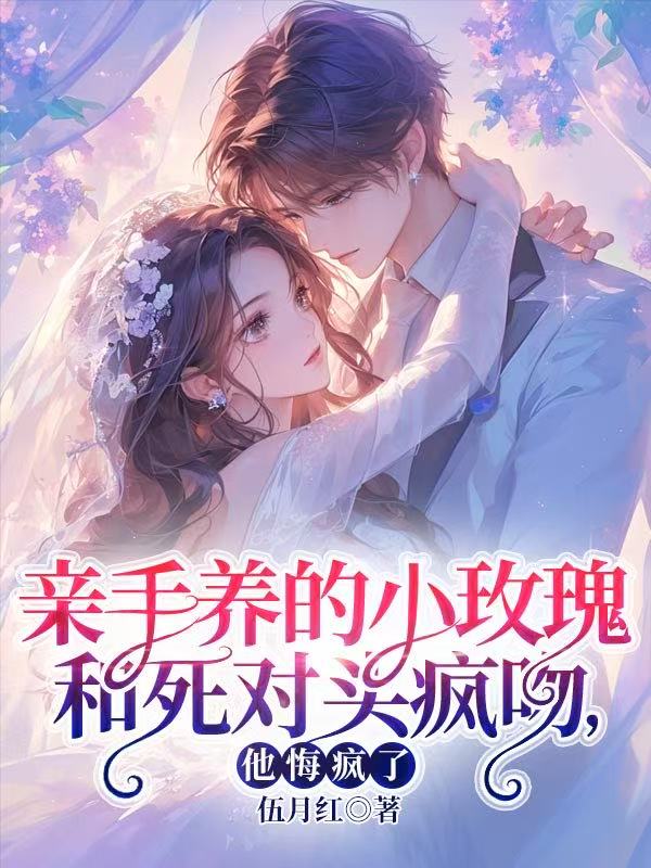 亲手养的小玫瑰和死对头疯吻，他悔疯了精品TXT
