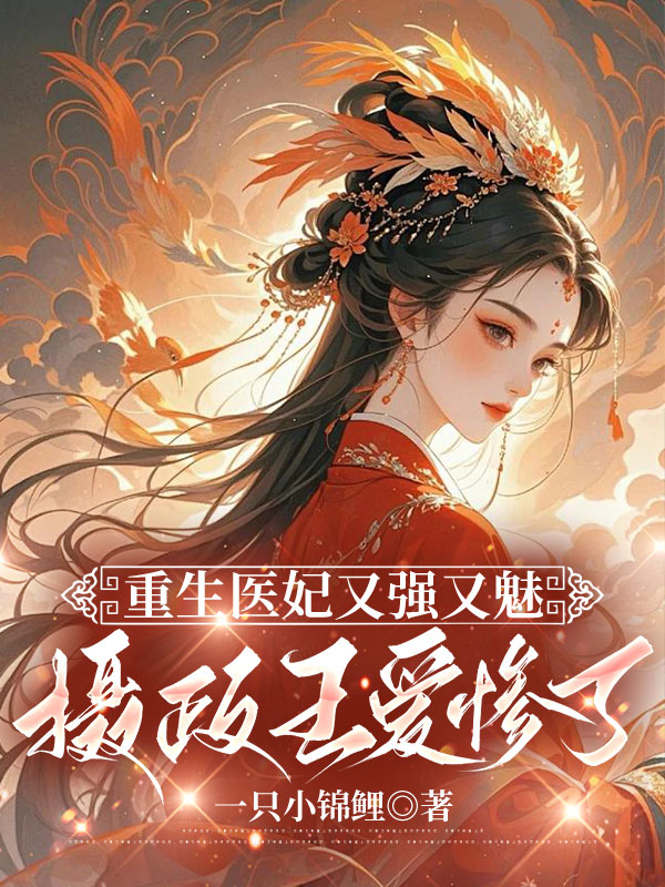 重生医妃又强又魅，摄政王爱惨了全本阅读