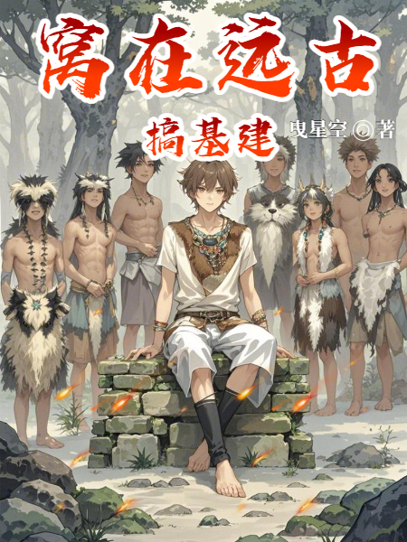 窩在遠(yuǎn)古搞基建前文+TXT閱讀（王鐵柱）連載中