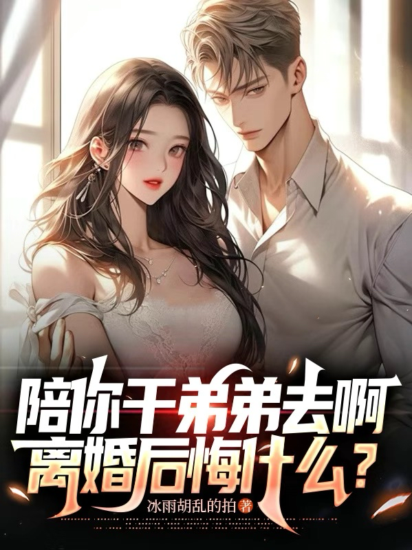 陪你干弟弟去啊，离婚后悔什么？无删减好文