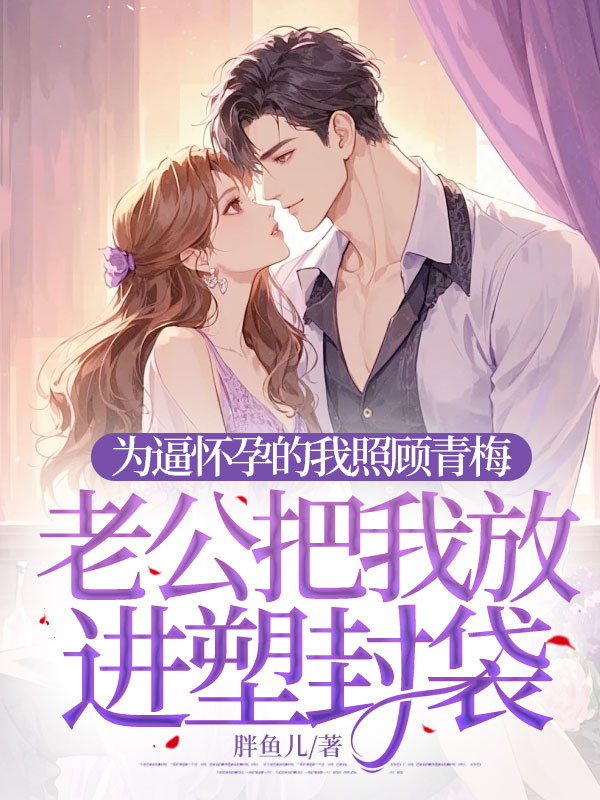 為逼懷孕的我照顧青梅，老公把我放進(jìn)塑封袋