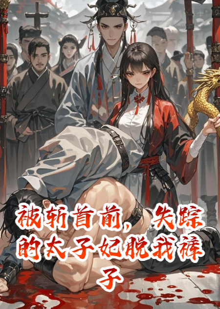 被斬首前，失蹤的太子妃脫我褲子