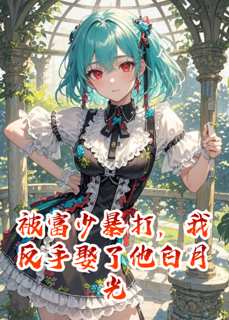 被富少暴打，我反手娶了他白月光
