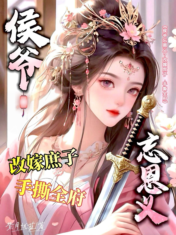 侯爷忘恩义？改嫁庶子，手撕全府全文免费
