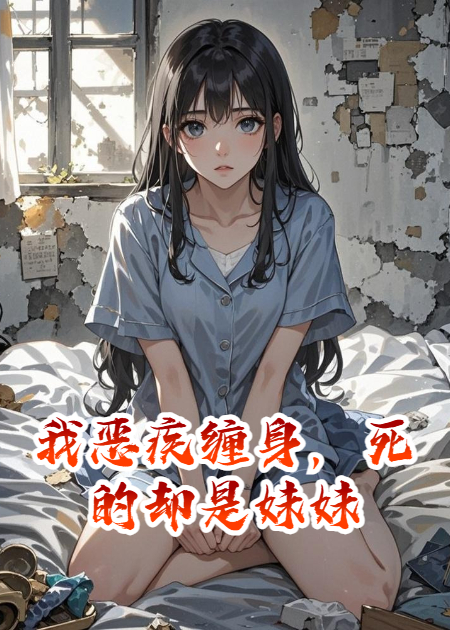 火爆小说我恶疾缠身，死的却是妹妹（胖橘也会瘦）全篇免费版阅读无弹窗完结篇