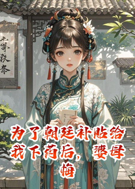 為了朝廷補(bǔ)貼給我下藥后，婆母悔瘋了